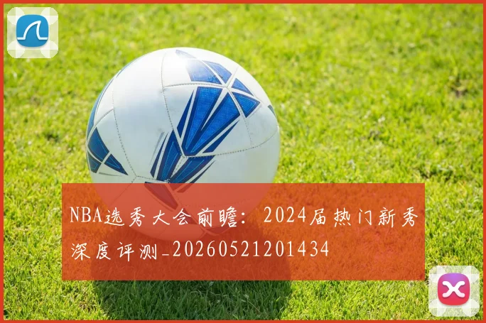 NBA选秀大会前瞻：2024届热门新秀深度评测_20260521201434