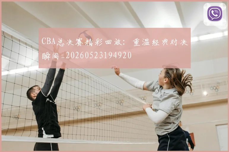 CBA总决赛精彩回放：重温经典对决瞬间_20260523194920