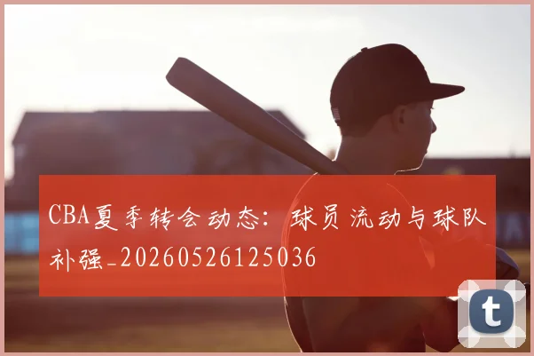 CBA夏季转会动态：球员流动与球队补强_20260526125036