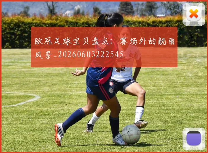 欧冠足球宝贝盘点：赛场外的靓丽风景_20260603222545