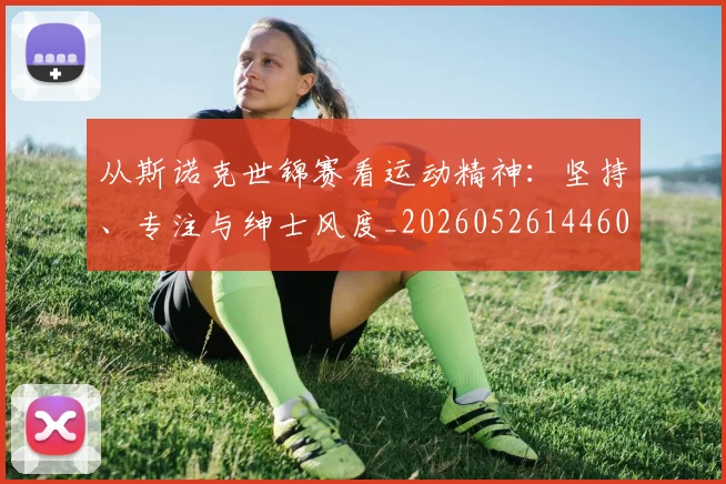从斯诺克世锦赛看运动精神：坚持、专注与绅士风度_20260526144607