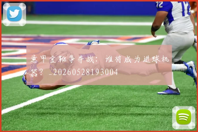意甲金靴争夺战：谁将成为进球机器？_20260528193004
