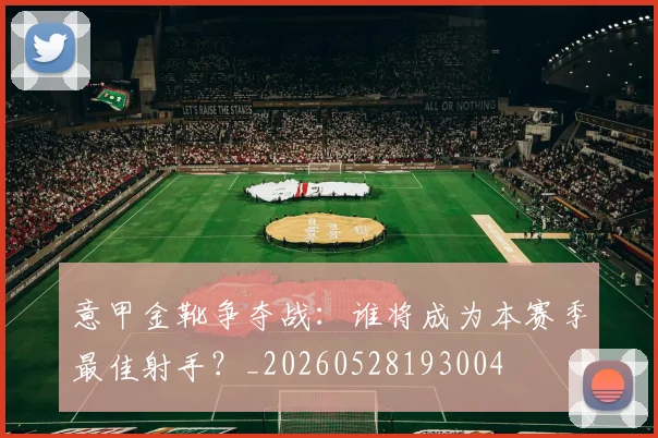 意甲金靴争夺战：谁将成为本赛季最佳射手？_20260528193004