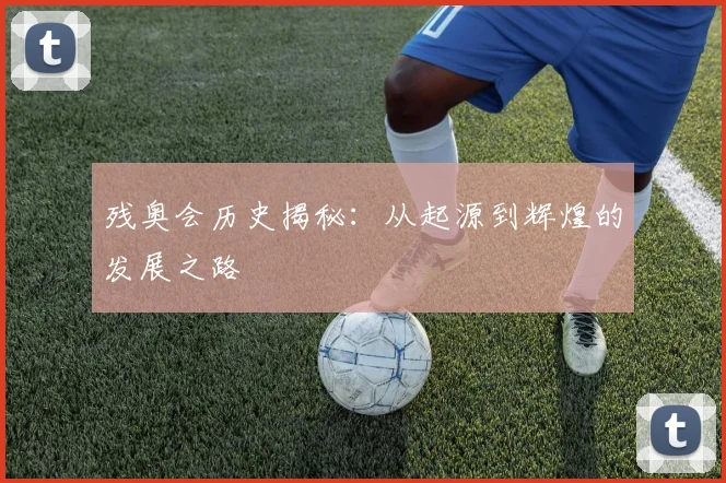残奥会历史揭秘：从起源到辉煌的发展之路