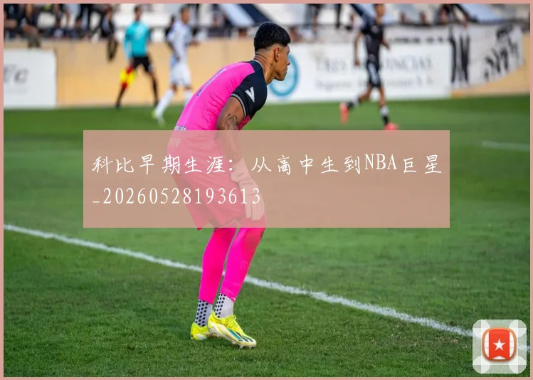 科比早期生涯：从高中生到NBA巨星_20260528193613