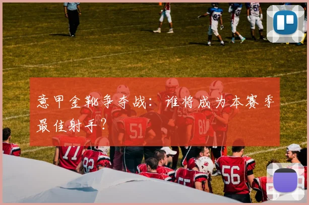 意甲金靴争夺战：谁将成为本赛季最佳射手？