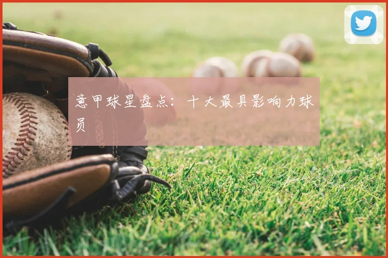 意甲球星盘点:十大最具影响力球员