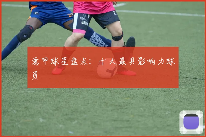 意甲球星盘点：十大最具影响力球员