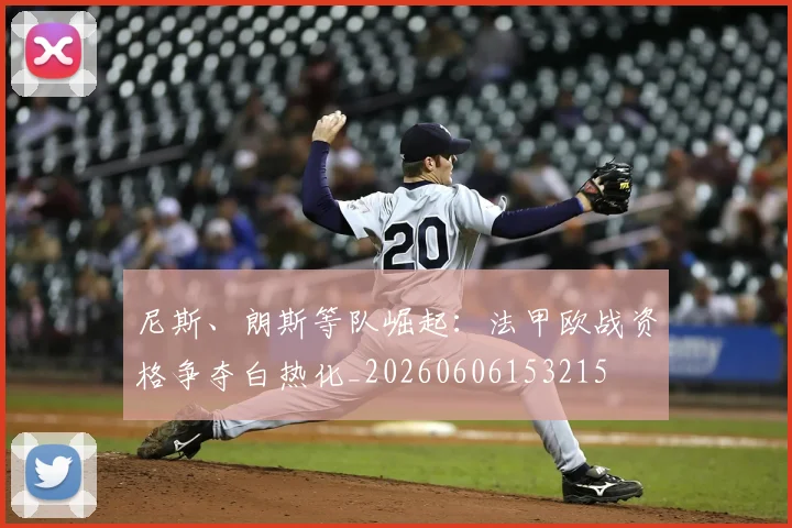 尼斯、朗斯等队崛起：法甲欧战资格争夺白热化_20260606153215