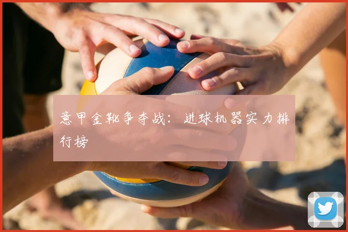意甲金靴争夺战：进球机器实力排行榜