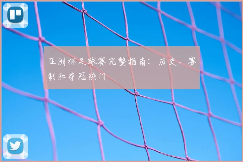 亚洲杯足球赛完整指南：历史、赛制和夺冠热门