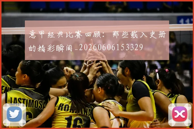 意甲经典比赛回顾：那些载入史册的精彩瞬间_20260606153329