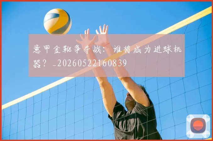 意甲金靴争夺战：谁将成为进球机器？_20260522160839