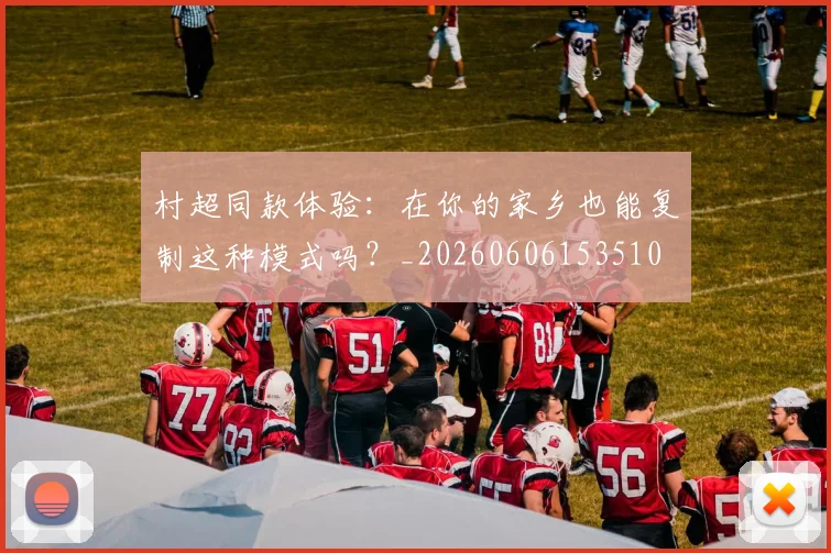 村超同款体验：在你的家乡也能复制这种模式吗？_20260606153510