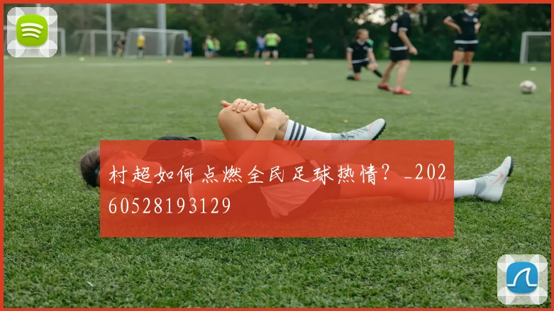 村超如何点燃全民足球热情？_20260528193129