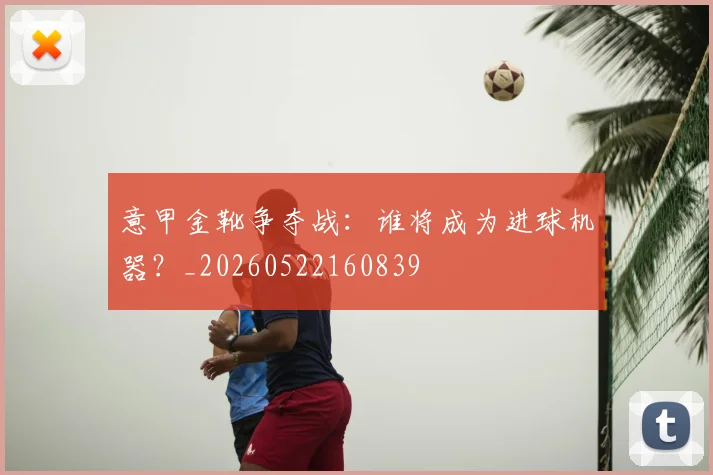 意甲金靴争夺战：谁将成为进球机器？_20260522160839