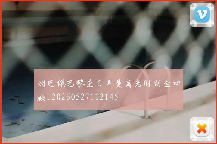 姆巴佩巴黎圣日耳曼高光时刻全回顾_20260527112145