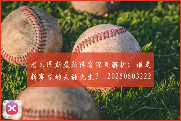 尤文图斯最新阵容深度解析：谁是新赛季的关键先生？_20260603222037