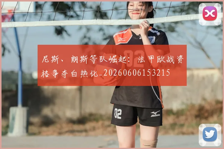 尼斯、朗斯等队崛起：法甲欧战资格争夺白热化_20260606153215