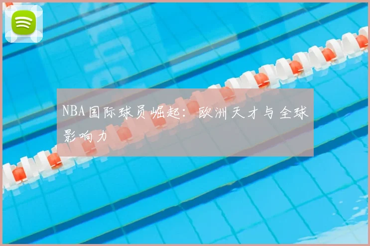 NBA国际球员崛起:欧洲天才与全球影响力