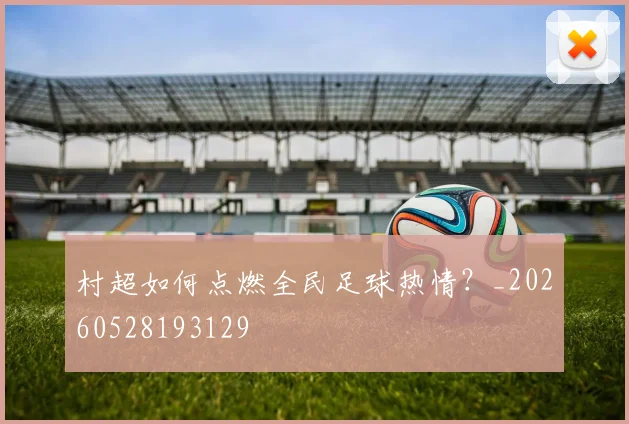 村超如何点燃全民足球热情？_20260528193129