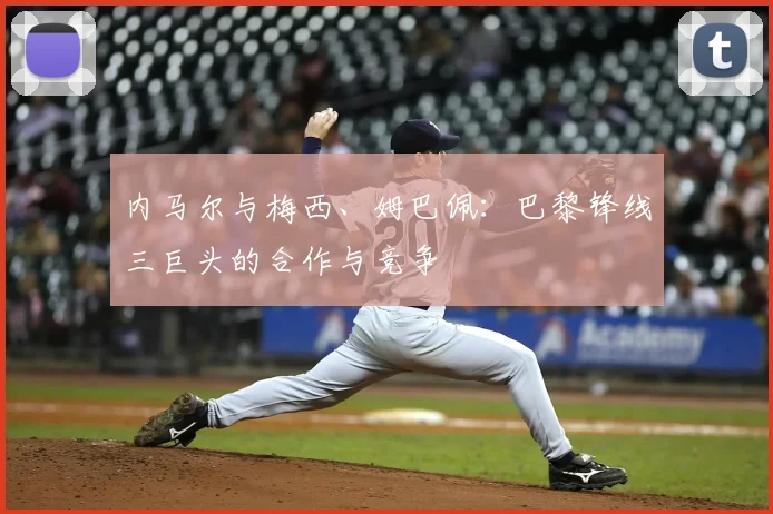 内马尔与梅西、姆巴佩：巴黎锋线三巨头的合作与竞争