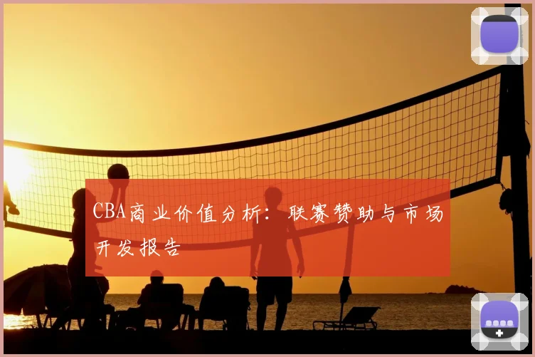 CBA商业价值分析：联赛赞助与市场开发报告