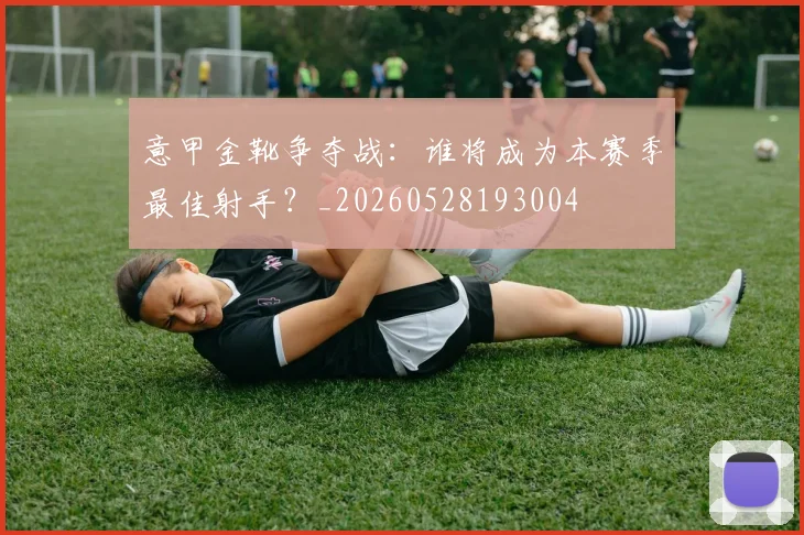 意甲金靴争夺战：谁将成为本赛季最佳射手？_20260528193004