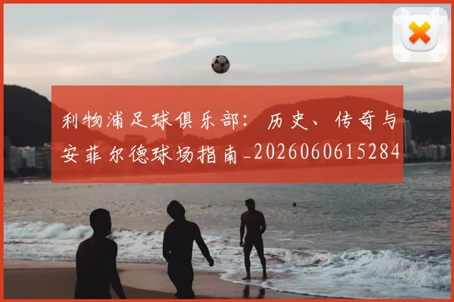 利物浦足球俱乐部：历史、传奇与安菲尔德球场指南_20260606152848