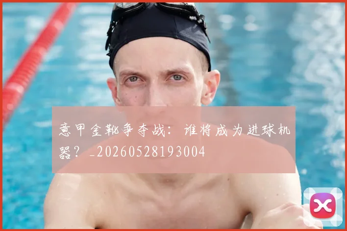 意甲金靴争夺战：谁将成为进球机器？_20260528193004