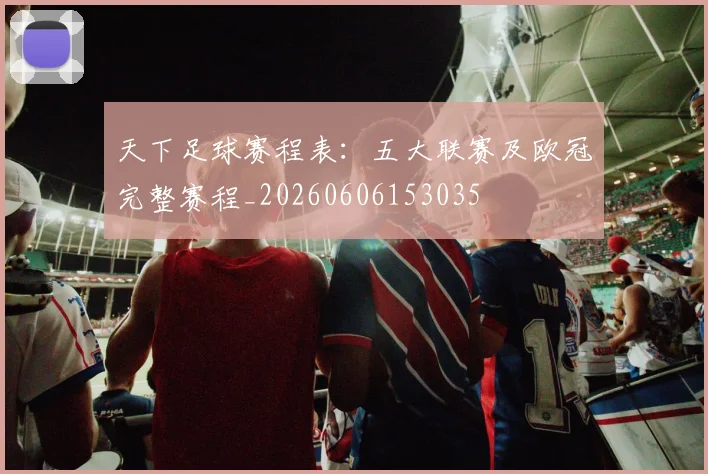 天下足球赛程表：五大联赛及欧冠完整赛程_20260606153035