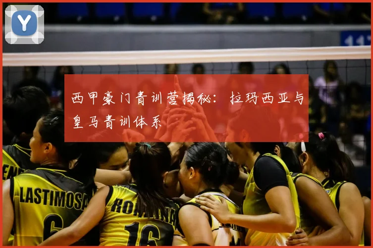 西甲豪门青训营揭秘：拉玛西亚与皇马青训体系