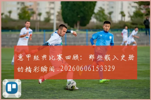 意甲经典比赛回顾：那些载入史册的精彩瞬间_20260606153329