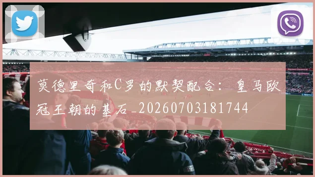 莫德里奇和C罗的默契配合:皇马欧冠王朝的基石_20260703181744