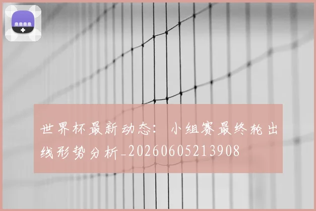 世界杯最新动态：小组赛最终轮出线形势分析_20260605213908