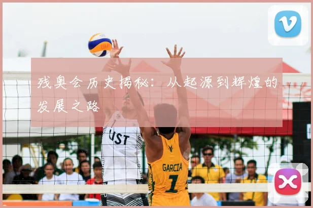 残奥会历史揭秘：从起源到辉煌的发展之路